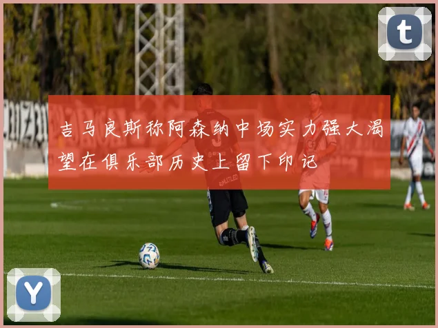 吉马良斯称阿森纳中场实力强大渴望在俱乐部历史上留下印记